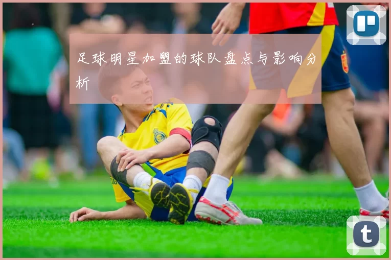 足球明星加盟的球队盘点与影响分析