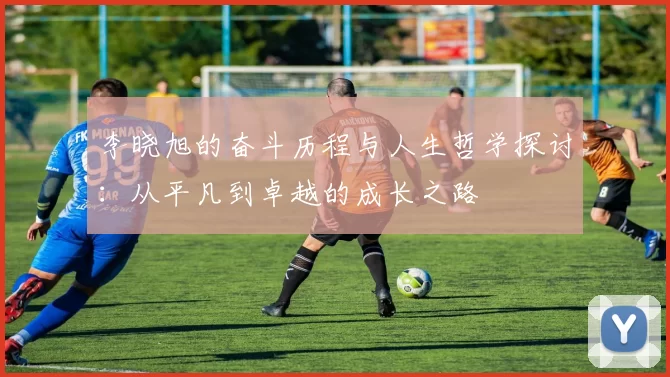 李晓旭的奋斗历程与人生哲学探讨：从平凡到卓越的成长之路