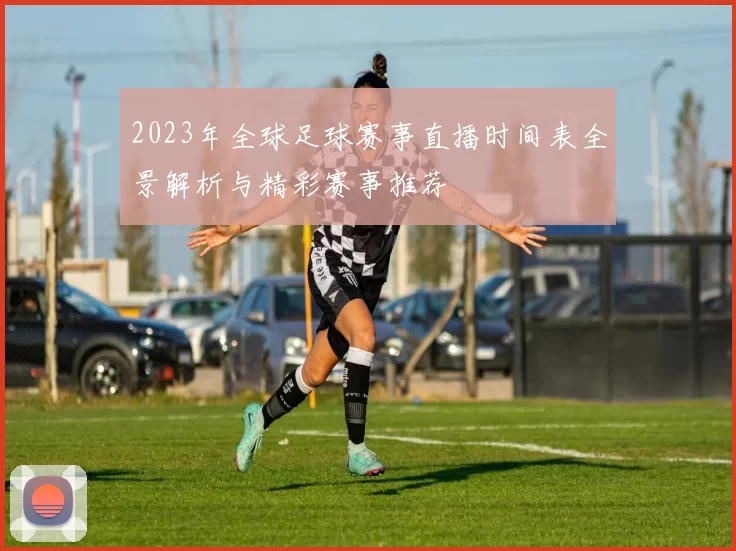 2023年全球足球赛事直播时间表全景解析与精彩赛事推荐