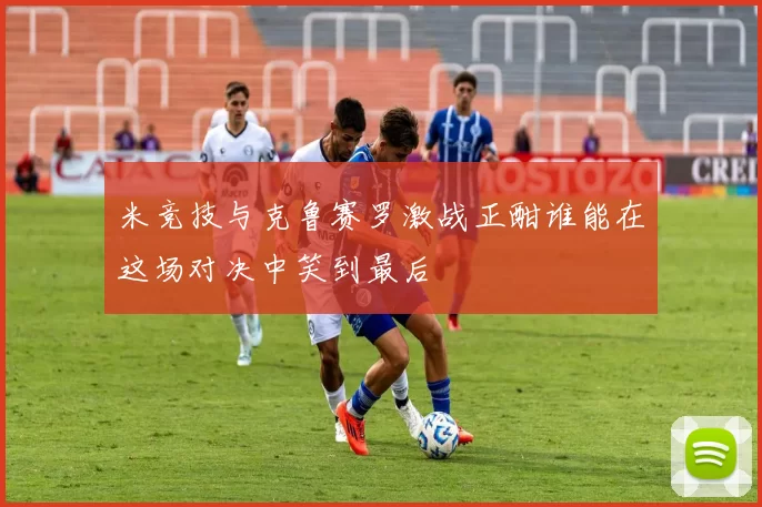 米竞技与克鲁赛罗激战正酣谁能在这场对决中笑到最后