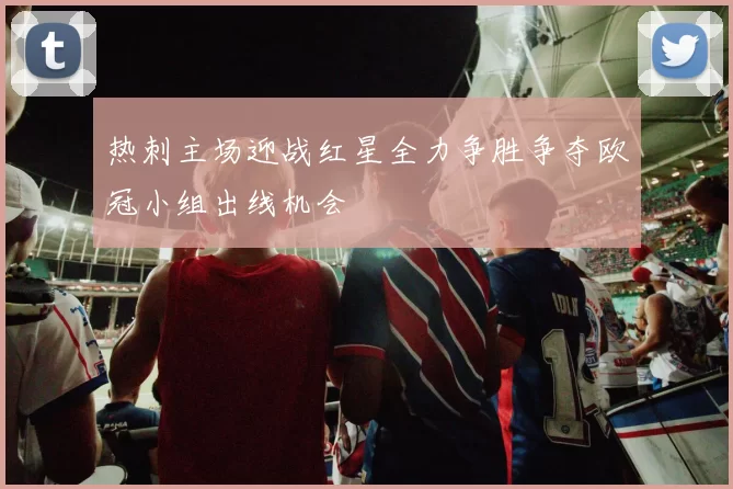 热刺主场迎战红星全力争胜争夺欧冠小组出线机会