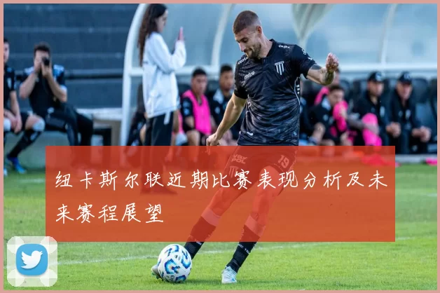 纽卡斯尔联近期比赛表现分析及未来赛程展望