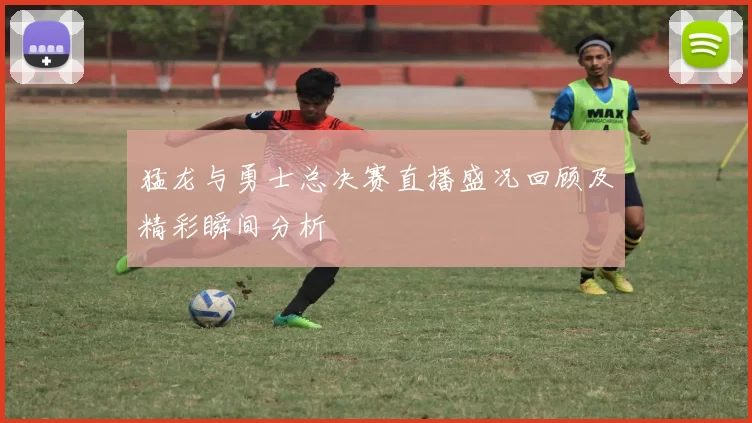 猛龙与勇士总决赛直播盛况回顾及精彩瞬间分析