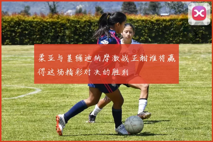 柔亚与基辅迪纳摩激战正酣谁将赢得这场精彩对决的胜利