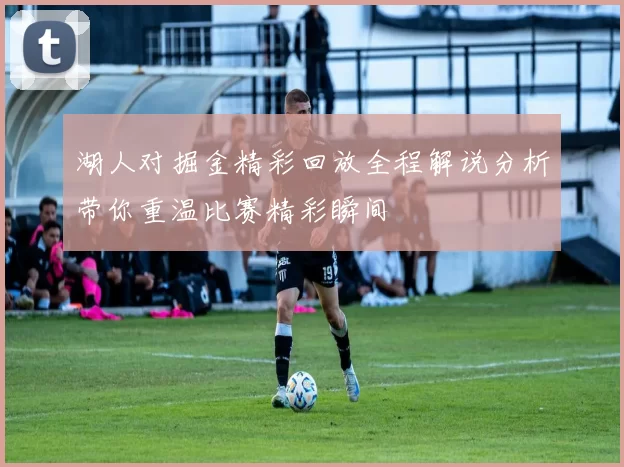 湖人对掘金精彩回放全程解说分析带你重温比赛精彩瞬间