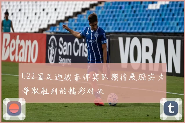 U22国足迎战菲律宾队期待展现实力争取胜利的精彩对决