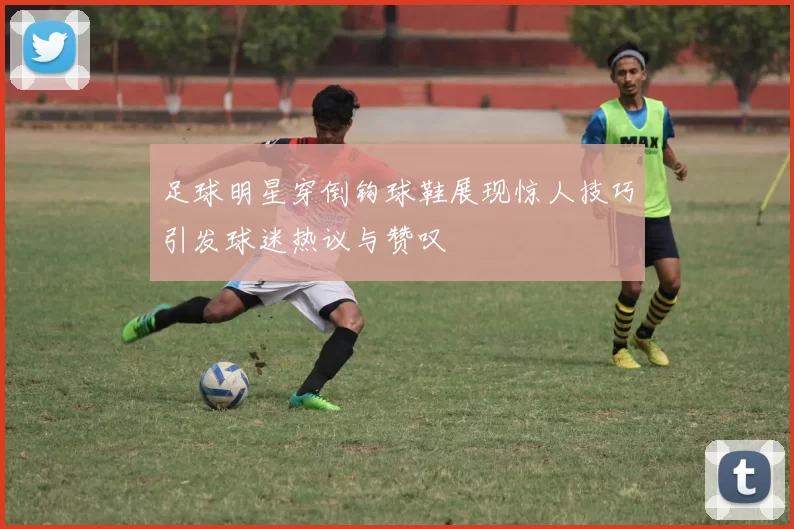 足球明星穿倒钩球鞋展现惊人技巧引发球迷热议与赞叹