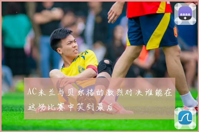 AC米兰与贝尔格的激烈对决谁能在这场比赛中笑到最后