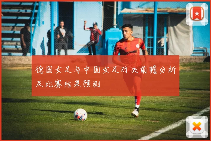 德国女足与中国女足对决前瞻分析及比赛结果预测
