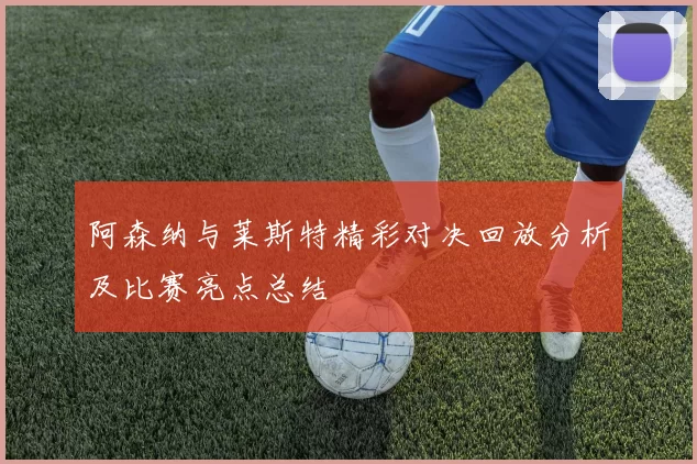 阿森纳与莱斯特精彩对决回放分析及比赛亮点总结